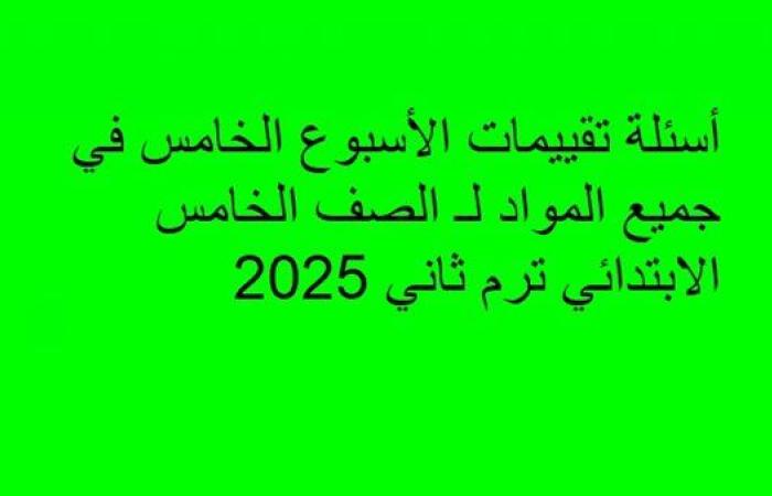 أسئلة تقييمات الأسبوع الخامس في جميع المواد لـ الصف الخامس الابتدائي ترم ثاني 2025